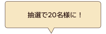 抽選で20名様に！